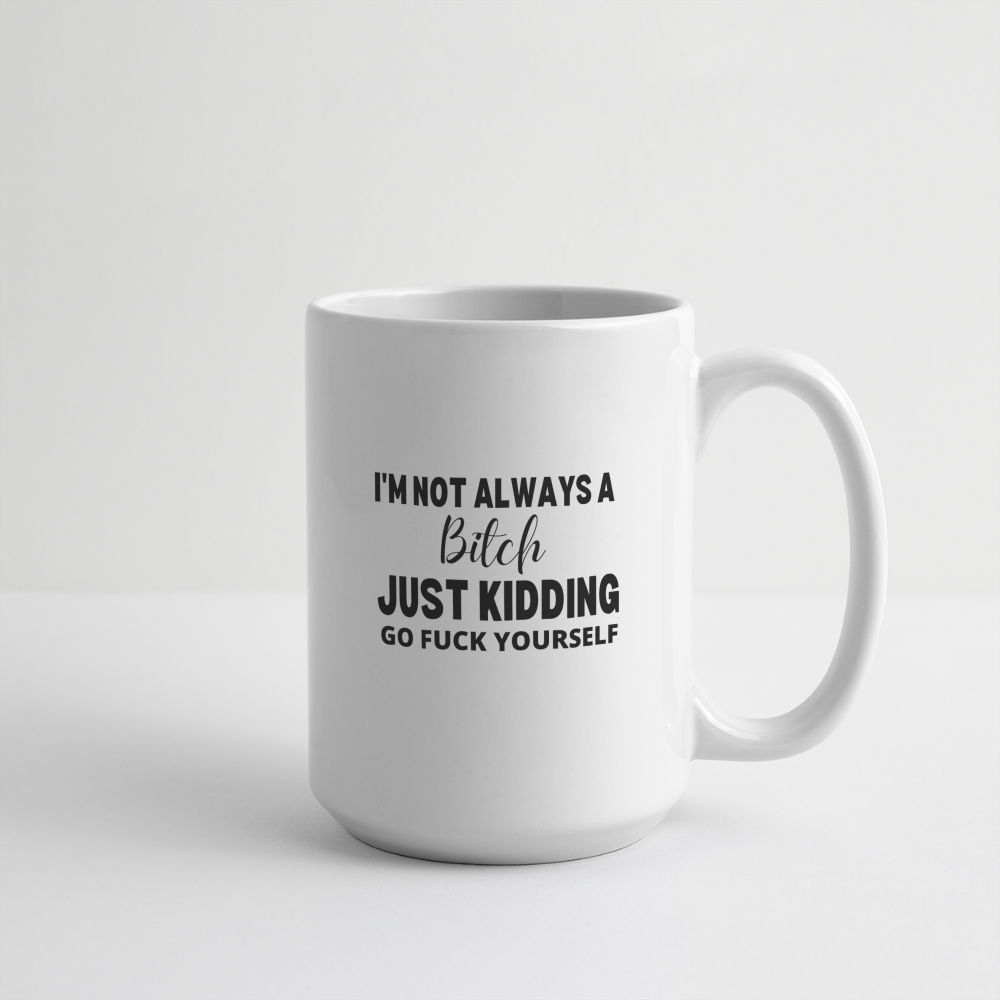 I'm Not Always a Bitch, Just Kidding, Go Fuck Yourself Mug 15 oz - white