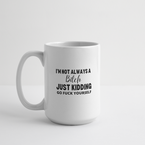 I'm Not Always a Bitch, Just Kidding, Go Fuck Yourself Mug 15 oz - white