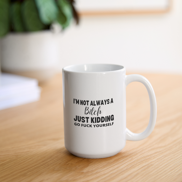 I'm Not Always a Bitch, Just Kidding, Go Fuck Yourself Mug 15 oz - white