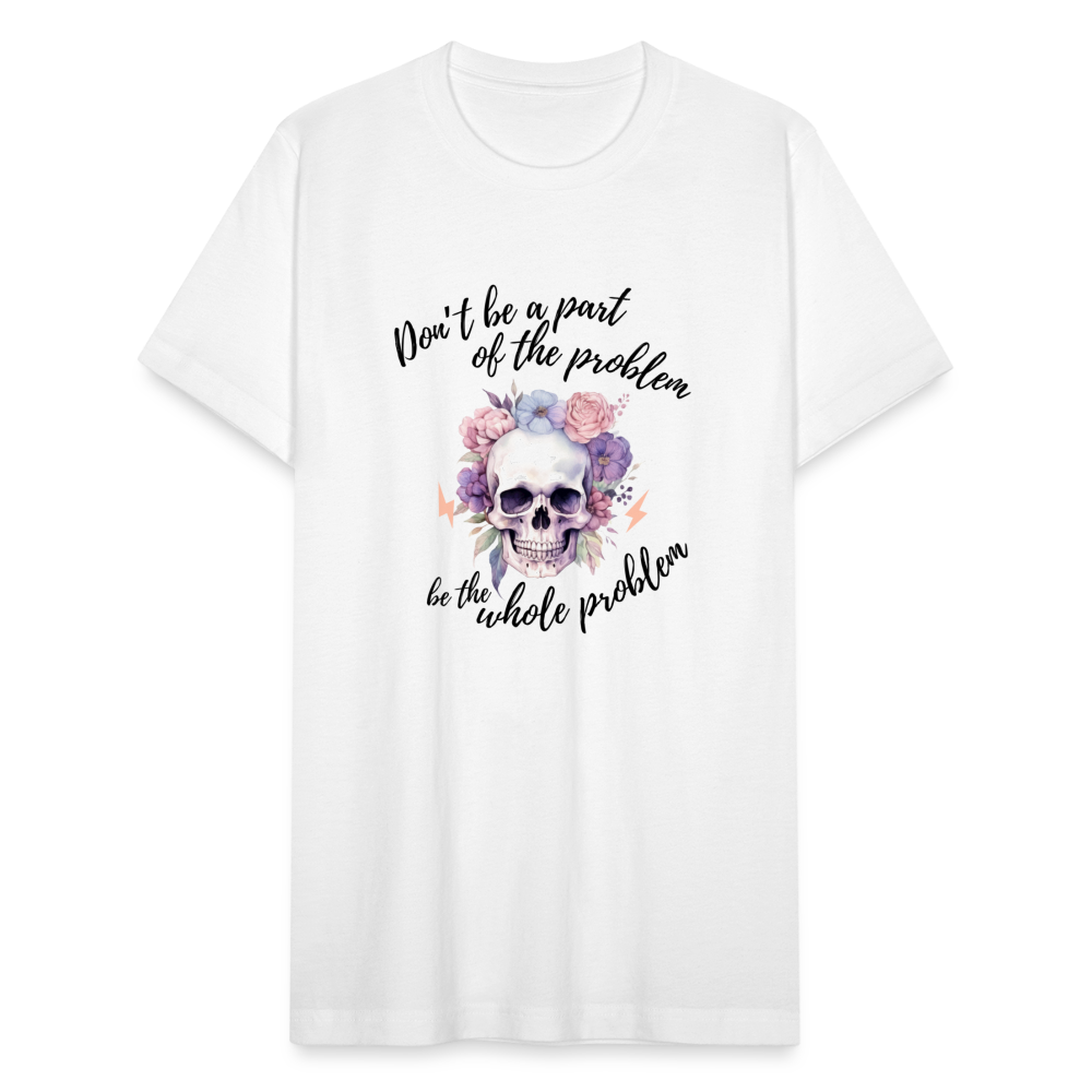 Don't Be Part of the Problem, Be the Whole Problem T-Shirt - white