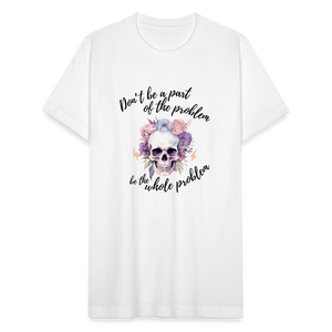 Don't Be Part of the Problem, Be the Whole Problem T-Shirt - white