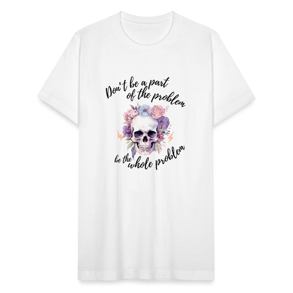 Don't Be Part of the Problem, Be the Whole Problem T-Shirt - white